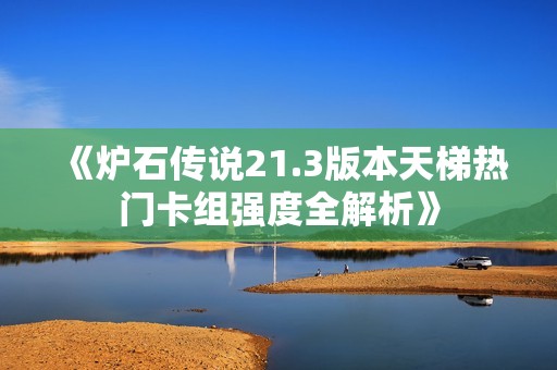 《炉石传说21.3版本天梯热门卡组强度全解析》