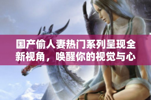 国产偷人妻热门系列呈现全新视角，唤醒你的视觉与心灵享受