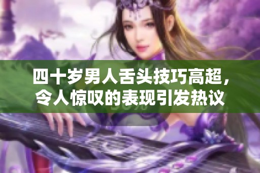 四十岁男人舌头技巧高超，令人惊叹的表现引发热议