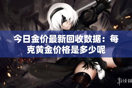 今日金价最新回收数据：每克黄金价格是多少呢