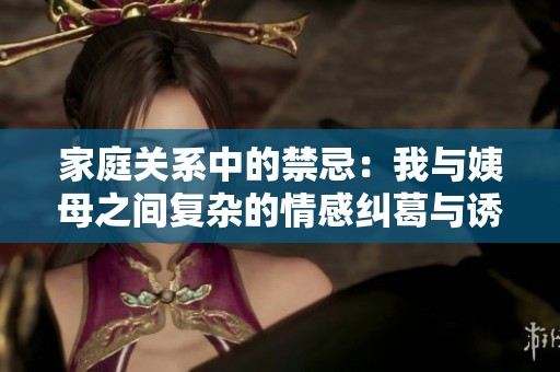 家庭关系中的禁忌：我与姨母之间复杂的情感纠葛与诱惑