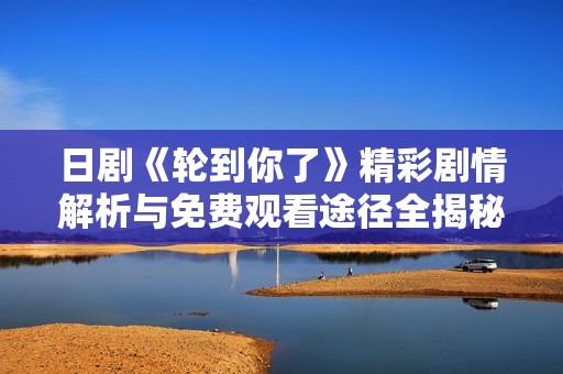 日剧《轮到你了》精彩剧情解析与免费观看途径全揭秘