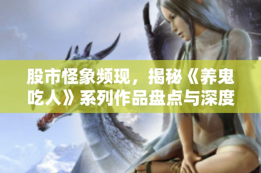股市怪象频现，揭秘《养鬼吃人》系列作品盘点与深度解析