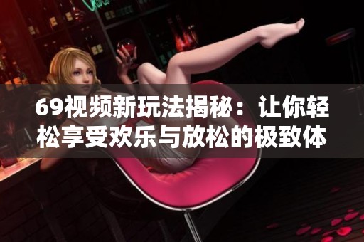 69视频新玩法揭秘：让你轻松享受欢乐与放松的极致体验