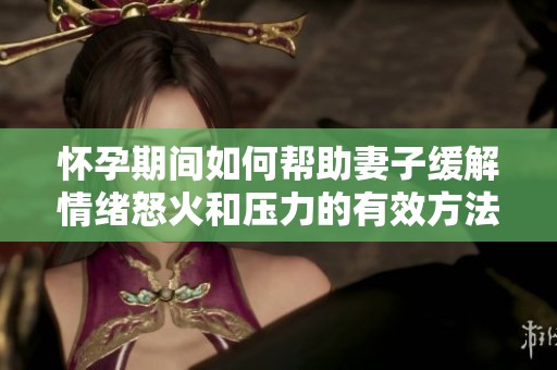 怀孕期间如何帮助妻子缓解情绪怒火和压力的有效方法分享