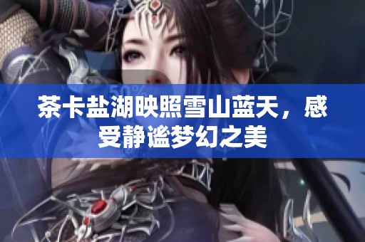 茶卡盐湖映照雪山蓝天，感受静谧梦幻之美