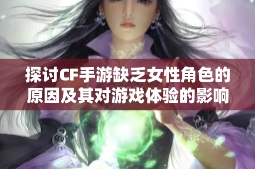 探讨CF手游缺乏女性角色的原因及其对游戏体验的影响