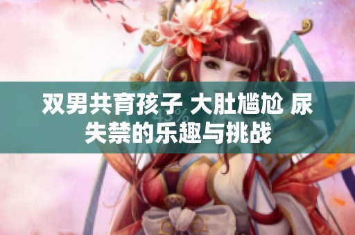 双男共育孩子 大肚尴尬 尿失禁的乐趣与挑战
