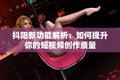 抖阳新功能解析：如何提升你的短视频创作质量