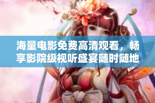 海量电影免费高清观看，畅享影院级视听盛宴随时随地尽在掌握