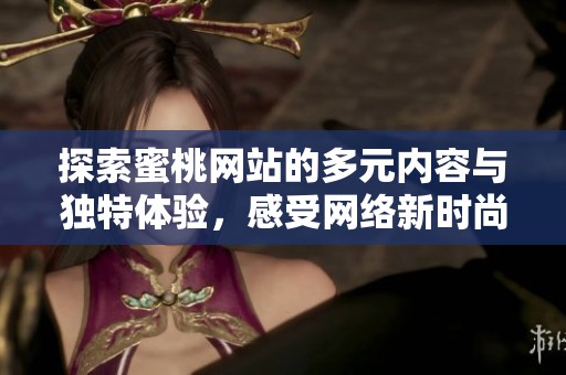 探索蜜桃网站的多元内容与独特体验，感受网络新时尚