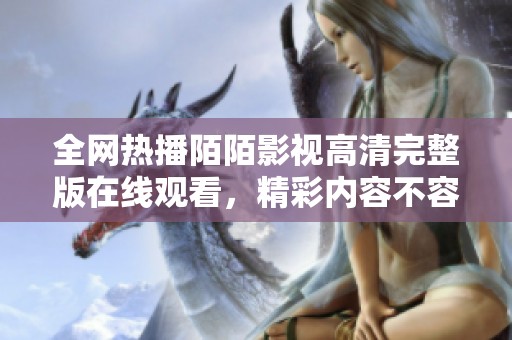 全网热播陌陌影视高清完整版在线观看，精彩内容不容错过