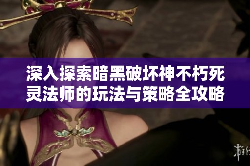 深入探索暗黑破坏神不朽死灵法师的玩法与策略全攻略