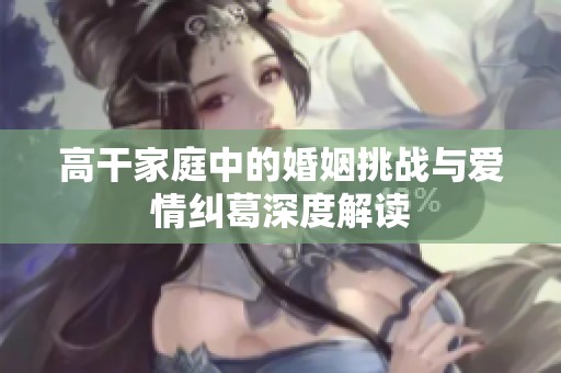 高干家庭中的婚姻挑战与爱情纠葛深度解读