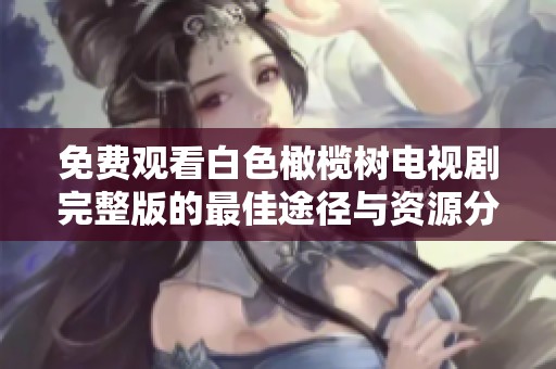 免费观看白色橄榄树电视剧完整版的最佳途径与资源分享