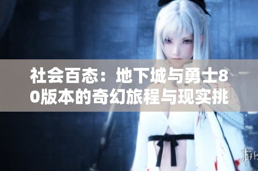 社会百态：地下城与勇士80版本的奇幻旅程与现实挑战交织的冒险故事