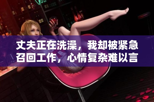 丈夫正在洗澡，我却被紧急召回工作，心情复杂难以言表