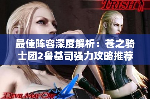 最佳阵容深度解析：苍之骑士团2鲁基司强力攻略推荐