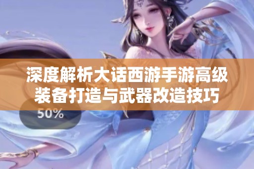 深度解析大话西游手游高级装备打造与武器改造技巧