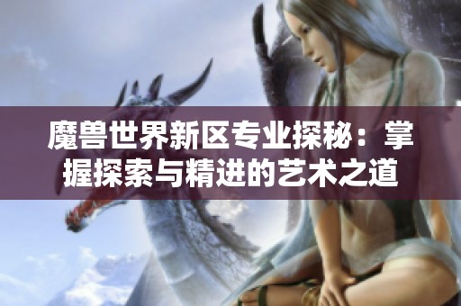 魔兽世界新区专业探秘：掌握探索与精进的艺术之道