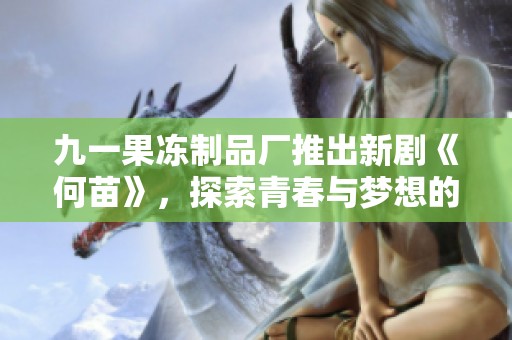 九一果冻制品厂推出新剧《何苗》，探索青春与梦想的感人故事