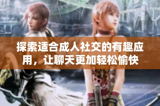 探索适合成人社交的有趣应用，让聊天更加轻松愉快
