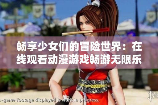 畅享少女们的冒险世界：在线观看动漫游戏畅游无限乐趣