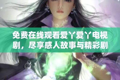 免费在线观看爱丫爱丫电视剧，尽享感人故事与精彩剧情演绎