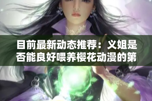 目前最新动态推荐：义姐是否能良好喂养樱花动漫的第一集视频解析