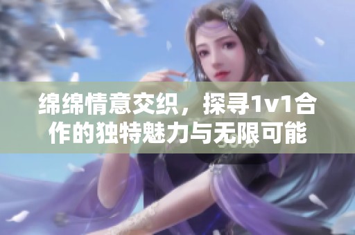 绵绵情意交织，探寻1v1合作的独特魅力与无限可能
