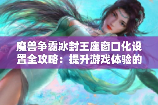 魔兽争霸冰封王座窗口化设置全攻略：提升游戏体验的新选择