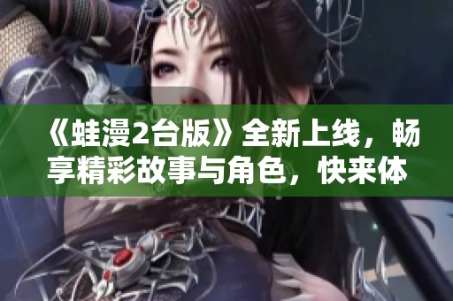 《蛙漫2台版》全新上线，畅享精彩故事与角色，快来体验吧！