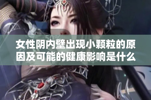 女性阴内壁出现小颗粒的原因及可能的健康影响是什么呢