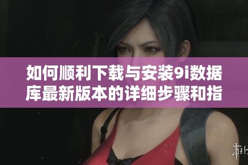 如何顺利下载与安装9i数据库最新版本的详细步骤和指导