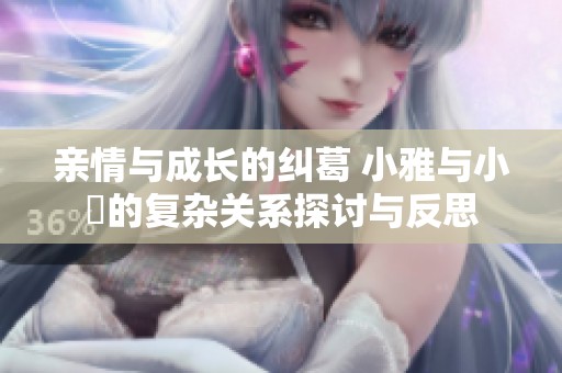 亲情与成长的纠葛 小雅与小泬的复杂关系探讨与反思