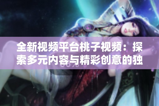 全新视频平台桃子视频：探索多元内容与精彩创意的独特视角