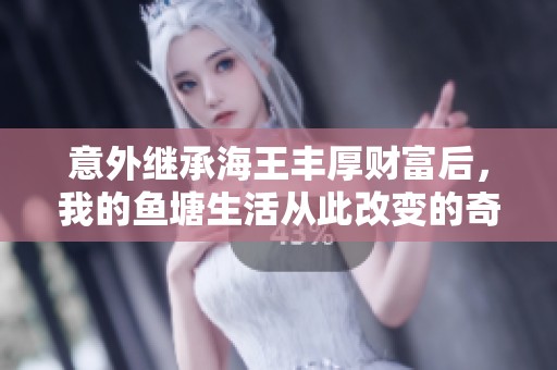 意外继承海王丰厚财富后，我的鱼塘生活从此改变的奇幻旅程