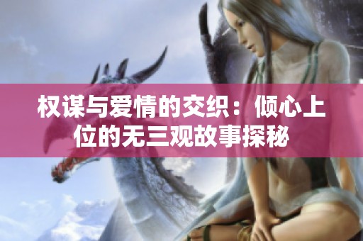 权谋与爱情的交织：倾心上位的无三观故事探秘
