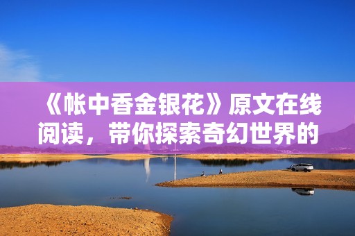《帐中香金银花》原文在线阅读，带你探索奇幻世界的精彩故事