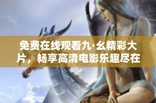免费在线观看九·幺精彩大片，畅享高清电影乐趣尽在掌握之中