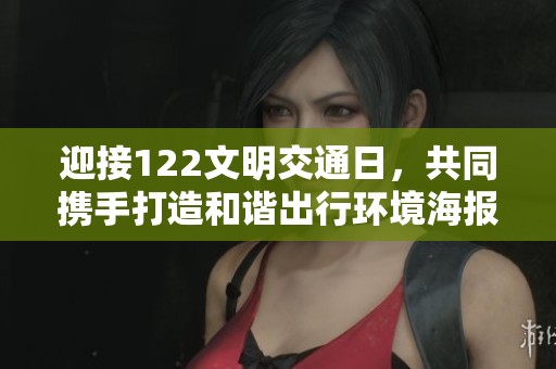 迎接122文明交通日，共同携手打造和谐出行环境海报上线了