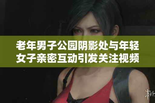 老年男子公园阴影处与年轻女子亲密互动引发关注视频流出