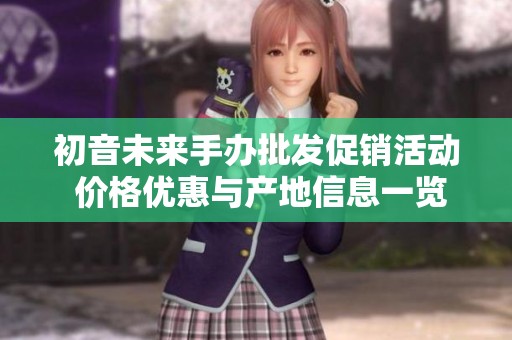 初音未来手办批发促销活动 价格优惠与产地信息一览