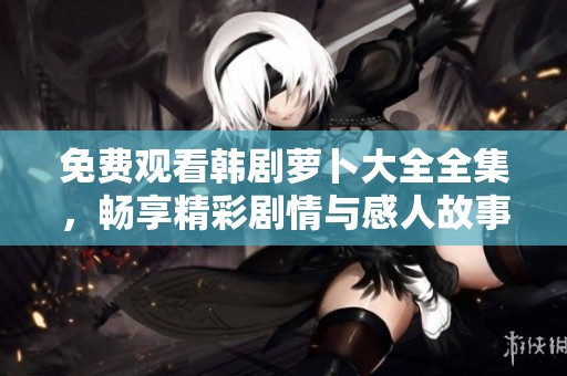 免费观看韩剧萝卜大全全集，畅享精彩剧情与感人故事的完美组合