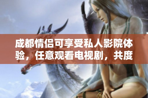 成都情侣可享受私人影院体验，任意观看电视剧，共度温馨浪漫时光