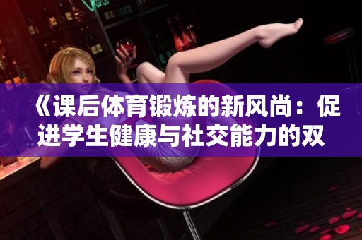 《课后体育锻炼的新风尚：促进学生健康与社交能力的双重提升》