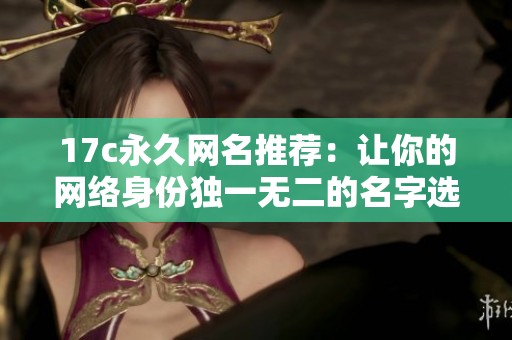 17c永久网名推荐：让你的网络身份独一无二的名字选择指南
