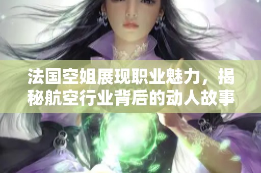 法国空姐展现职业魅力，揭秘航空行业背后的动人故事