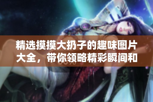 精选摸摸大扔子的趣味图片大全，带你领略精彩瞬间和幽默画面