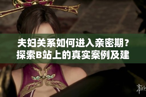 夫妇关系如何进入亲密期？探索B站上的真实案例及建议